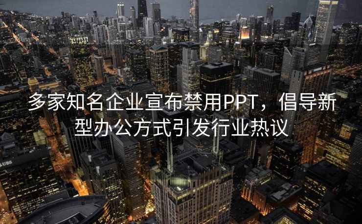 多家知名企業(yè)宣布禁用PPT，倡導新型辦公方式引發(fā)行業(yè)熱議