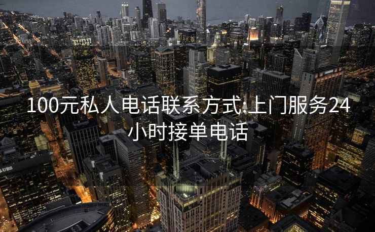 100元私人電話(huà)聯(lián)系方式:上門(mén)服務(wù)24小時(shí)接單電話(huà)