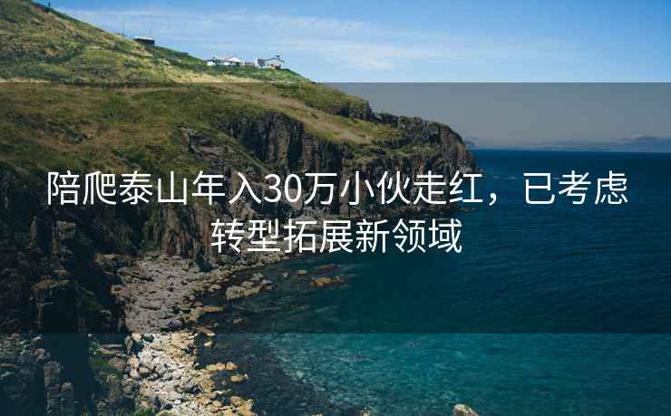 陪爬泰山年入30萬(wàn)小伙走紅，已考慮轉型拓展新領(lǐng)域