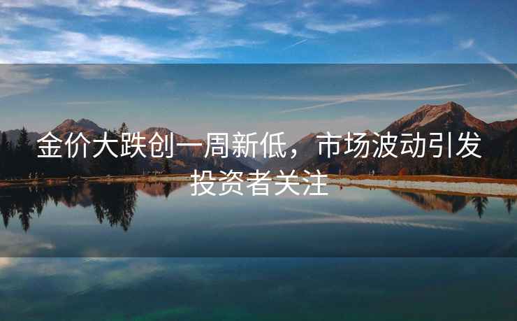 金價(jià)大跌創(chuàng  )一周新低，市場(chǎng)波動(dòng)引發(fā)投資者關(guān)注