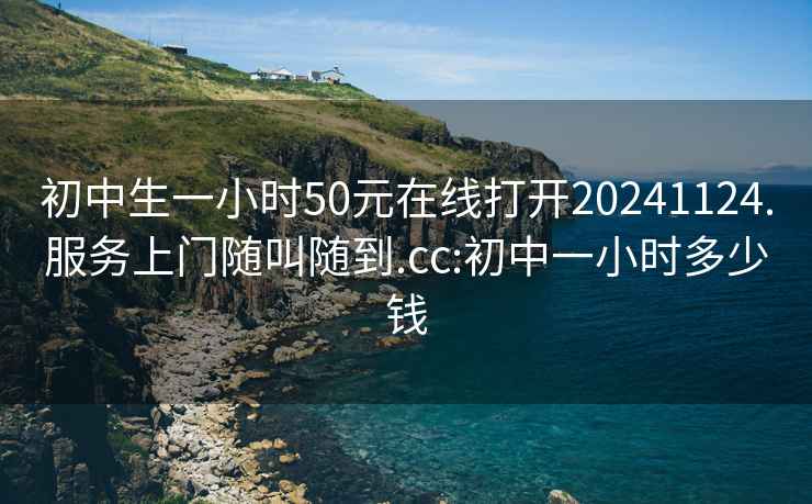 初中生一小時(shí)50元在線(xiàn)打開(kāi)20241124.服務(wù)上門(mén)隨叫隨到.cc:初中一小時(shí)多少錢(qián)