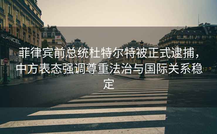 菲律賓前總統杜特爾特被正式逮捕，中方表態(tài)強調尊重法治與國際關(guān)系穩定