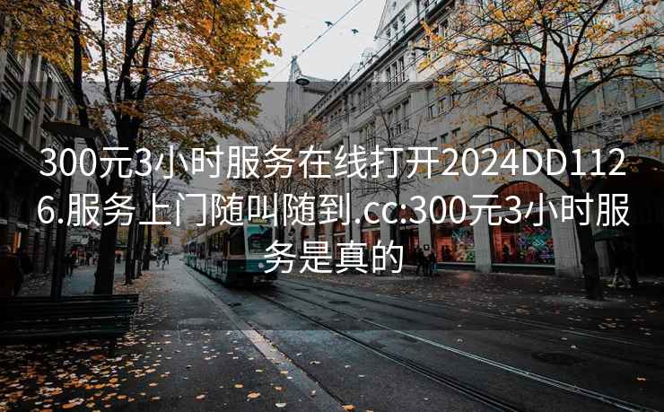 300元3小時(shí)服務(wù)在線(xiàn)打開(kāi)2024DD1126.服務(wù)上門(mén)隨叫隨到.cc:300元3小時(shí)服務(wù)是真的