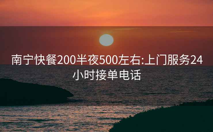 南寧快餐200半夜500左右:上門(mén)服務(wù)24小時(shí)接單電話(huà)