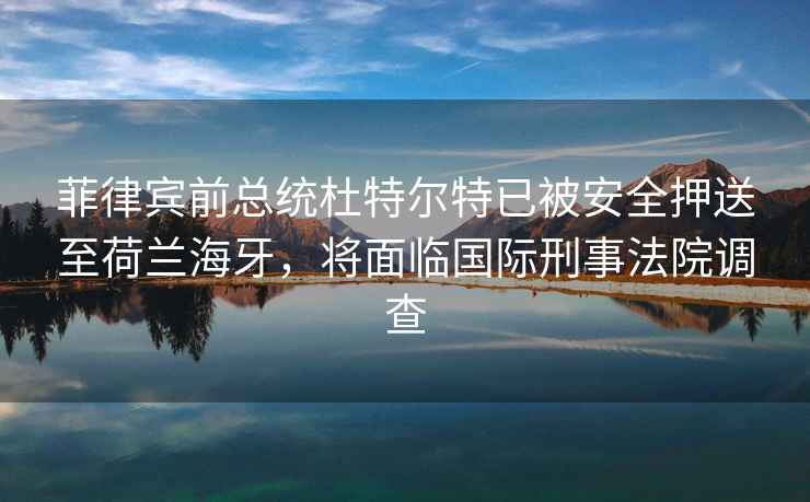 菲律賓前總統杜特爾特已被安全押送至荷蘭海牙，將面臨國際刑事法院調查