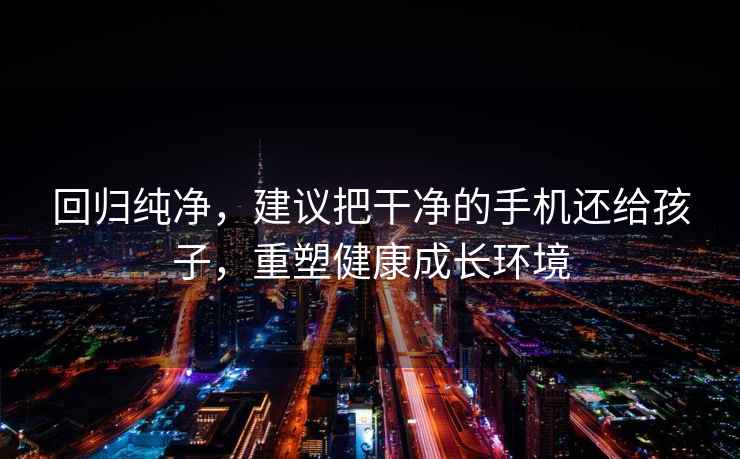 回歸純凈，建議把干凈的手機還給孩子，重塑健康成長(cháng)環(huán)境