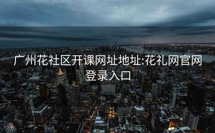廣州花社區開(kāi)課網(wǎng)址地址:花禮網(wǎng)官網(wǎng)登錄入口