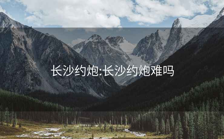 長(cháng)沙約炮:長(cháng)沙約炮難嗎