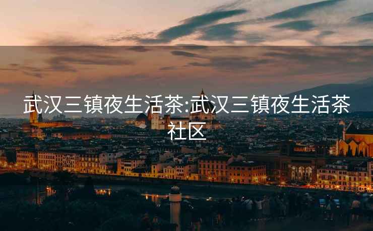 武漢三鎮夜生活茶:武漢三鎮夜生活茶社區