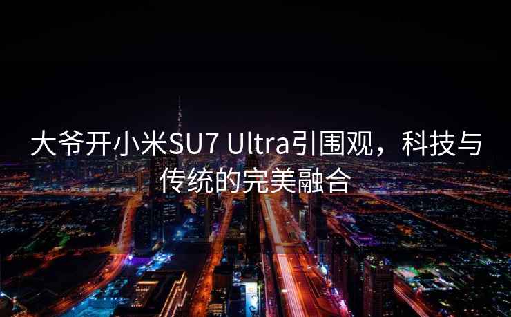 大爺開(kāi)小米SU7 Ultra引圍觀(guān)，科技與傳統的完美融合