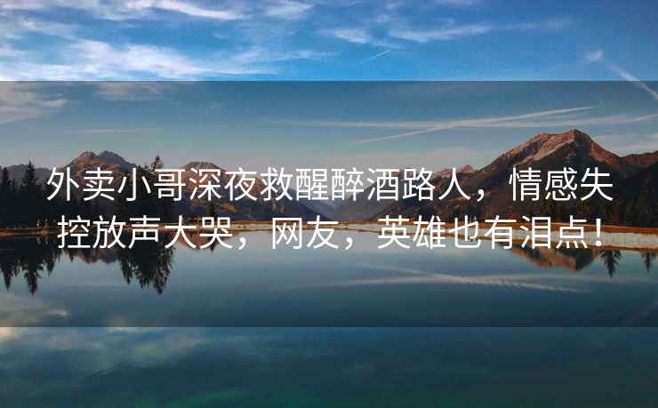 外賣(mài)小哥深夜救醒醉酒路人，情感失控放聲大哭，網(wǎng)友，英雄也有淚點(diǎn)！