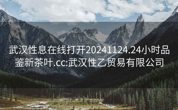 武漢性息在線(xiàn)打開(kāi)20241124.24小時(shí)品鑒新茶葉.cc:武漢性乙貿易有限公司