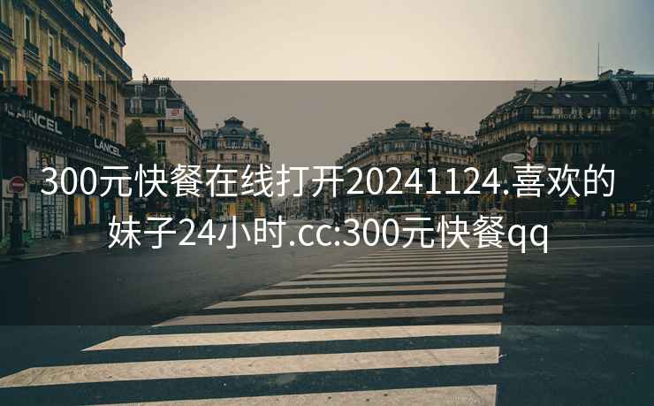 300元快餐在線(xiàn)打開(kāi)20241124.喜歡的妹子24小時(shí).cc:300元快餐qq