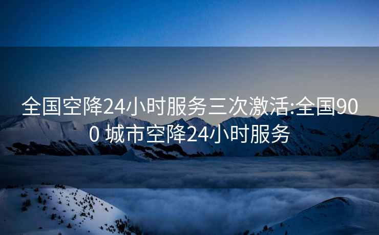 全國空降24小時(shí)服務(wù)三次激活:全國900 城市空降24小時(shí)服務(wù)
