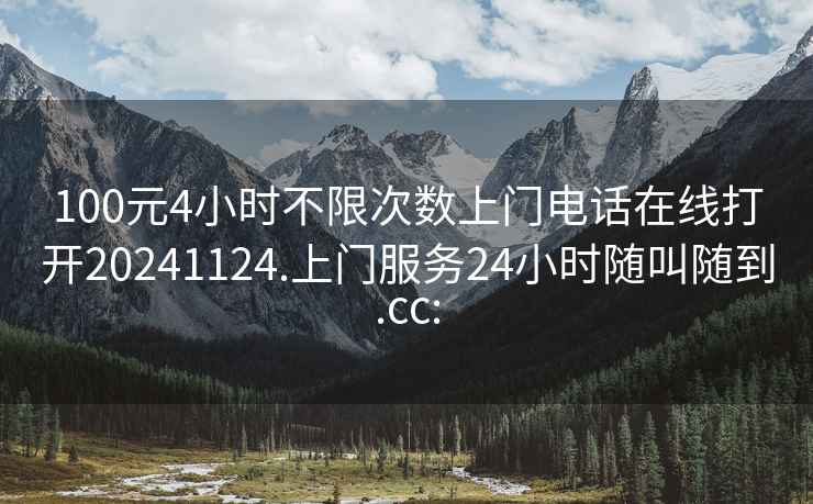 100元4小時(shí)不限次數上門(mén)電話(huà)在線(xiàn)打開(kāi)20241124.上門(mén)服務(wù)24小時(shí)隨叫隨到.cc: