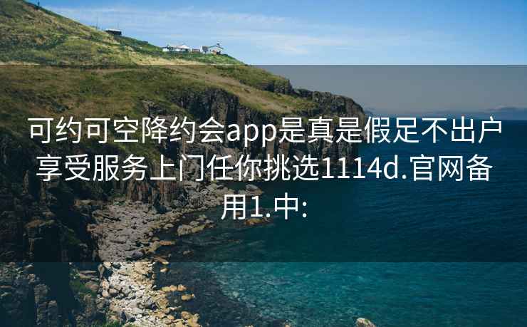 可約可空降約會(huì )app是真是假足不出戶(hù)享受服務(wù)上門(mén)任你挑選1114d.官網(wǎng)備用1.中: