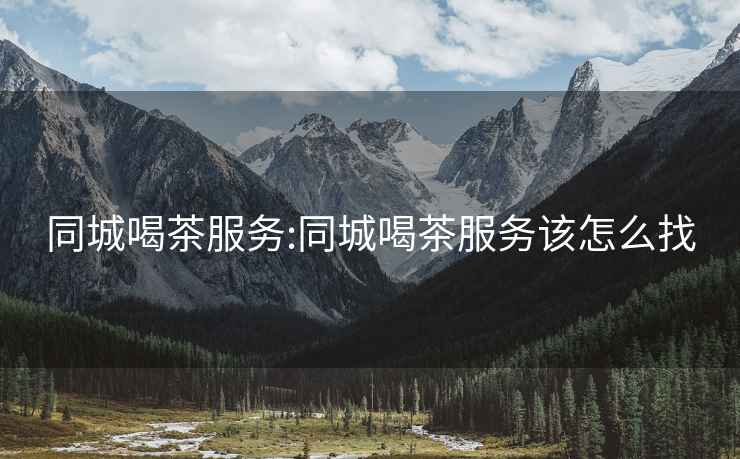 同城喝茶服務(wù):同城喝茶服務(wù)該怎么找