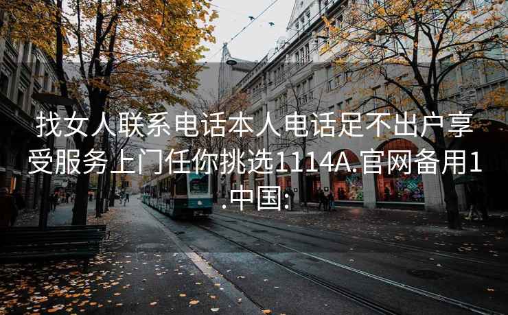 找女人聯(lián)系電話(huà)本人電話(huà)足不出戶(hù)享受服務(wù)上門(mén)任你挑選1114A.官網(wǎng)備用1.中國: