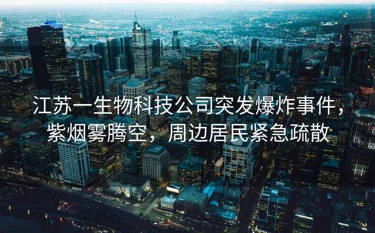江蘇一生物科技公司突發(fā)爆炸事件，紫煙霧騰空，周邊居民緊急疏散