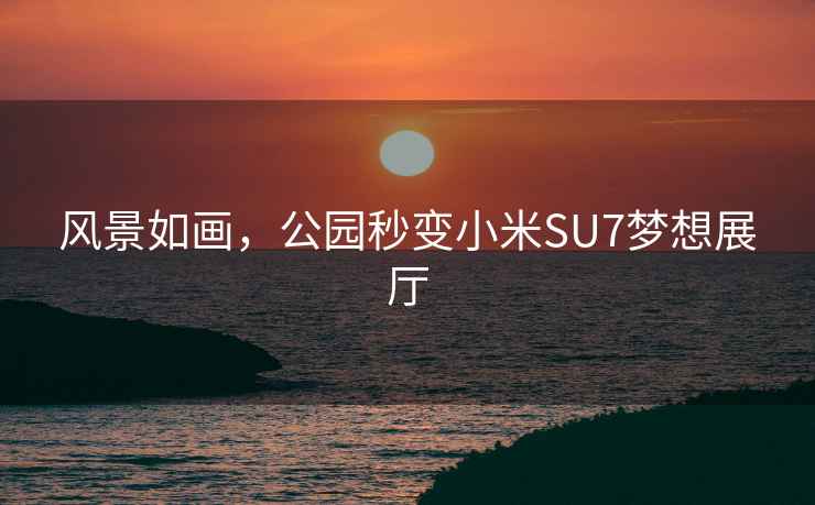 風(fēng)景如畫(huà)，公園秒變小米SU7夢(mèng)想展廳