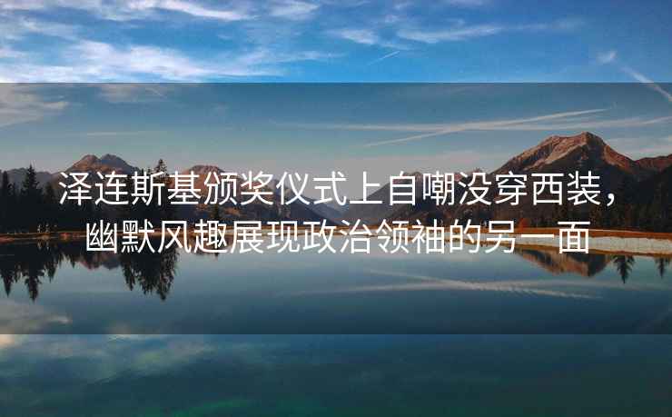 澤連斯基頒獎儀式上自嘲沒(méi)穿西裝，幽默風(fēng)趣展現政治領(lǐng)袖的另一面
