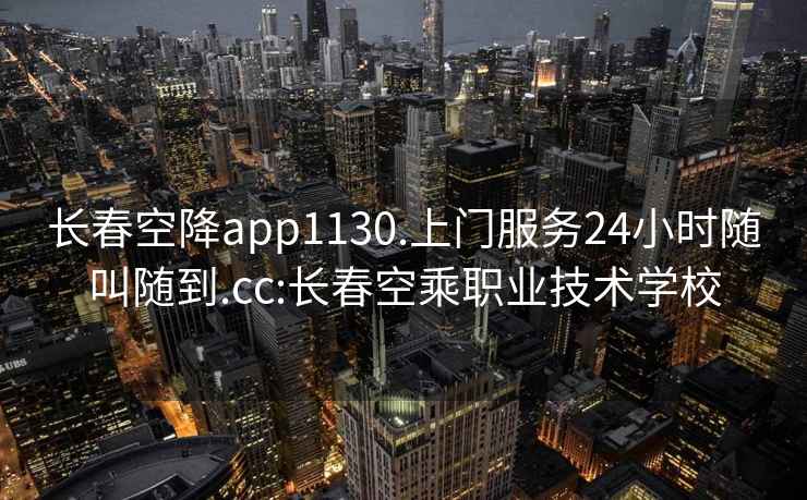 長(cháng)春空降app1130.上門(mén)服務(wù)24小時(shí)隨叫隨到.cc:長(cháng)春空乘職業(yè)技術(shù)學(xué)校