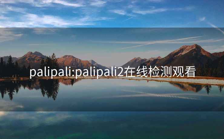 palipali:palipali2在線(xiàn)檢測觀(guān)看