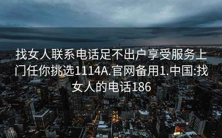 找女人聯(lián)系電話(huà)足不出戶(hù)享受服務(wù)上門(mén)任你挑選1114A.官網(wǎng)備用1.中國:找女人的電話(huà)186