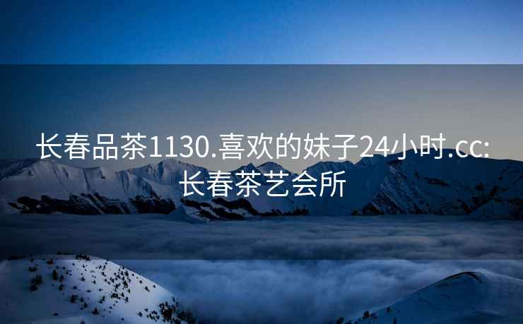 長(cháng)春品茶1130.喜歡的妹子24小時(shí).cc:長(cháng)春茶藝會(huì )所