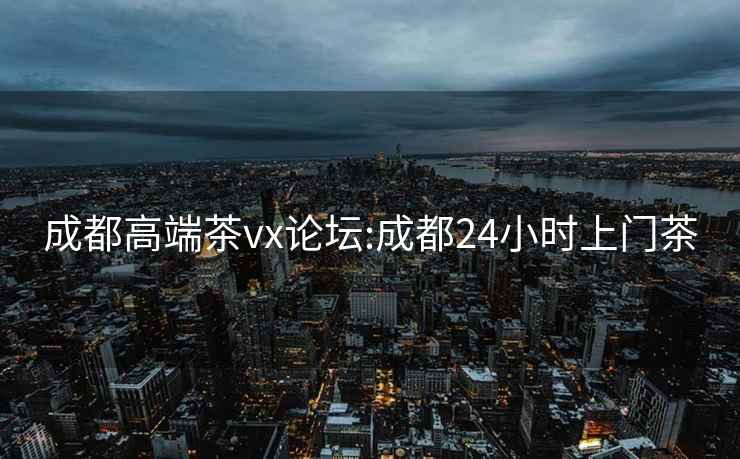 成都高端茶vx論壇:成都24小時(shí)上門(mén)茶
