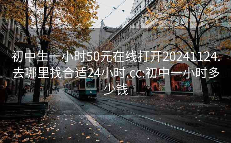 初中生一小時(shí)50元在線(xiàn)打開(kāi)20241124.去哪里找合適24小時(shí).cc:初中一小時(shí)多少錢(qián)