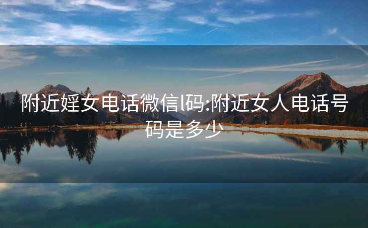 附近婬女電話(huà)微信l碼:附近女人電話(huà)號碼是多少