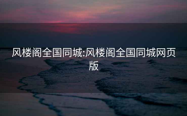風(fēng)樓閣全國同城:風(fēng)樓閣全國同城網(wǎng)頁(yè)版