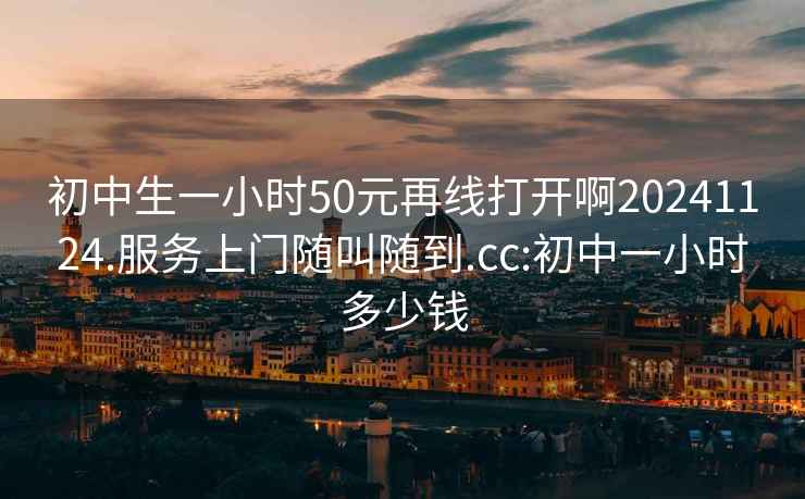 初中生一小時(shí)50元再線(xiàn)打開(kāi)啊20241124.服務(wù)上門(mén)隨叫隨到.cc:初中一小時(shí)多少錢(qián)