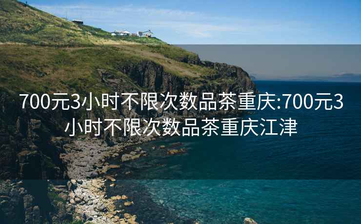 700元3小時(shí)不限次數品茶重慶:700元3小時(shí)不限次數品茶重慶江津