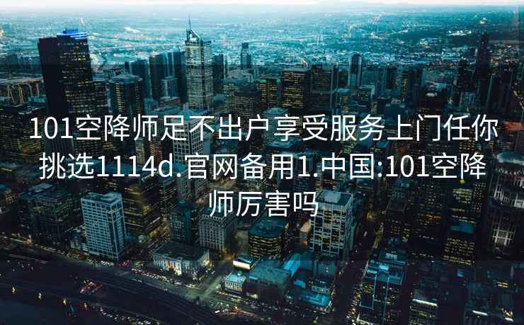 101空降師足不出戶(hù)享受服務(wù)上門(mén)任你挑選1114d.官網(wǎng)備用1.中國:101空降師厲害嗎