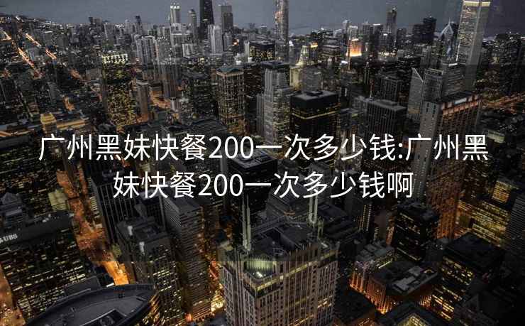 廣州黑妹快餐200一次多少錢(qián):廣州黑妹快餐200一次多少錢(qián)啊