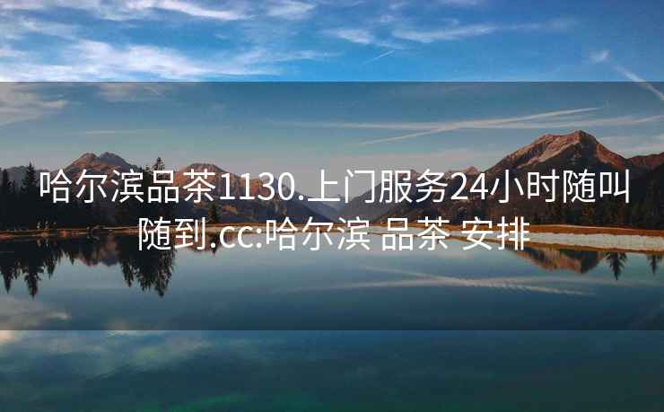 哈爾濱品茶1130.上門(mén)服務(wù)24小時(shí)隨叫隨到.cc:哈爾濱 品茶 安排
