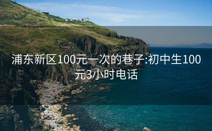 浦東新區100元一次的巷子:初中生100元3小時(shí)電話(huà)