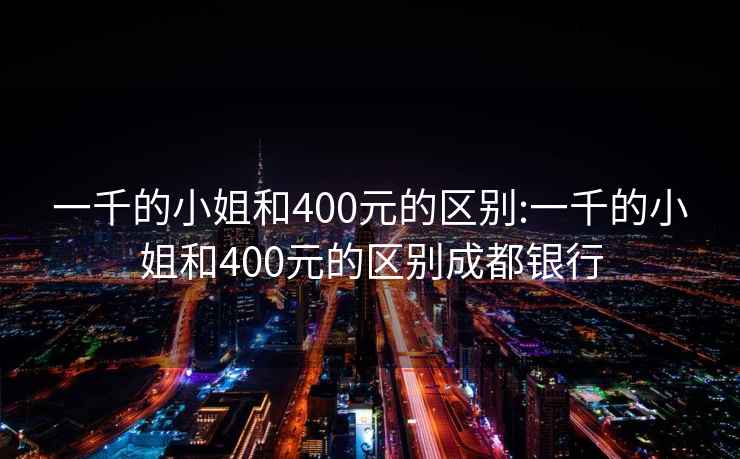 一千的小姐和400元的區別:一千的小姐和400元的區別成都銀行