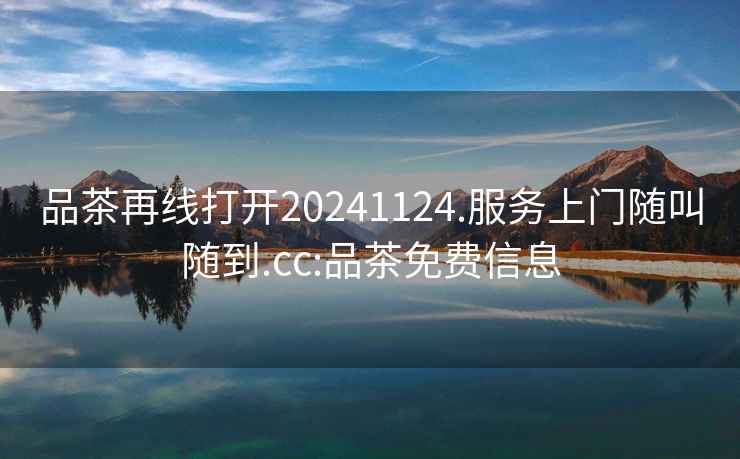 品茶再線(xiàn)打開(kāi)20241124.服務(wù)上門(mén)隨叫隨到.cc:品茶免費信息
