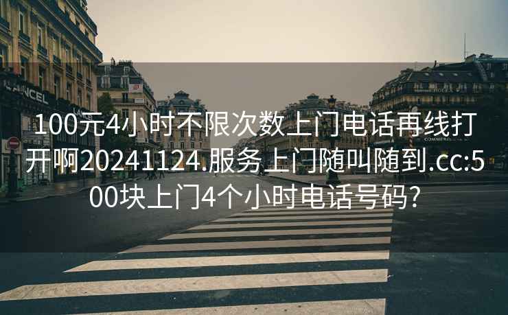 100元4小時(shí)不限次數上門(mén)電話(huà)再線(xiàn)打開(kāi)啊20241124.服務(wù)上門(mén)隨叫隨到.cc:500塊上門(mén)4個(gè)小時(shí)電話(huà)號碼?