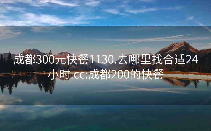 成都300元快餐1130.去哪里找合適24小時(shí).cc:成都200的快餐