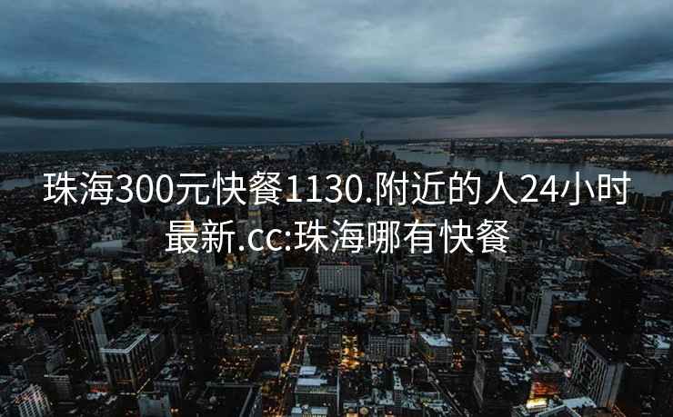 珠海300元快餐1130.附近的人24小時(shí)最新.cc:珠海哪有快餐
