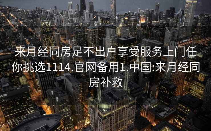 來(lái)月經(jīng)同房足不出戶(hù)享受服務(wù)上門(mén)任你挑選1114.官網(wǎng)備用1.中國:來(lái)月經(jīng)同房補救