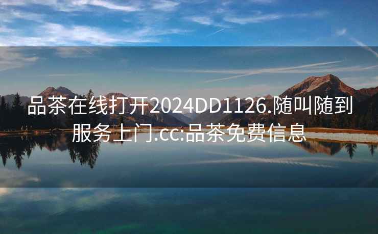 品茶在線(xiàn)打開(kāi)2024DD1126.隨叫隨到服務(wù)上門(mén).cc:品茶免費信息