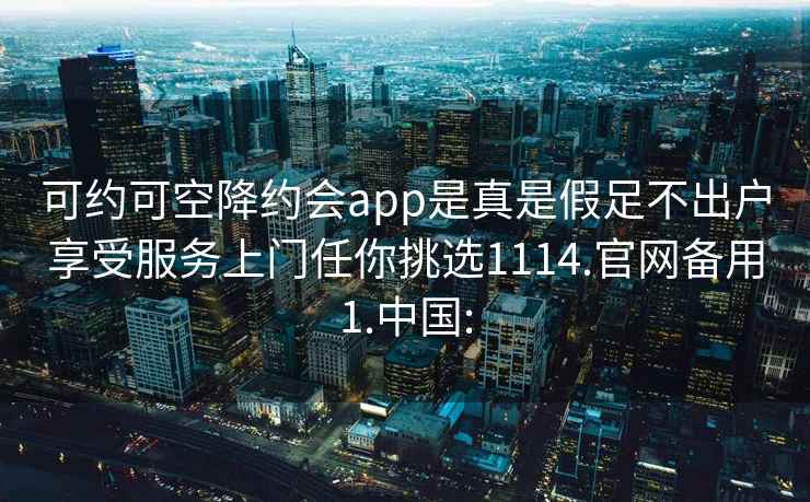 可約可空降約會(huì )app是真是假足不出戶(hù)享受服務(wù)上門(mén)任你挑選1114.官網(wǎng)備用1.中國: