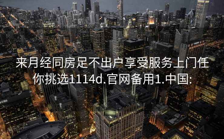 來(lái)月經(jīng)同房足不出戶(hù)享受服務(wù)上門(mén)任你挑選1114d.官網(wǎng)備用1.中國: