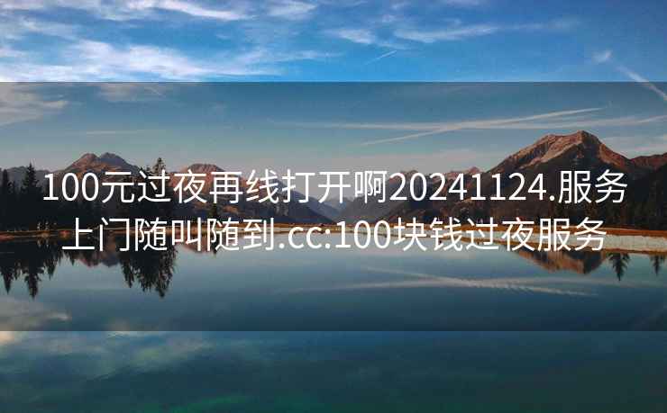 100元過(guò)夜再線(xiàn)打開(kāi)啊20241124.服務(wù)上門(mén)隨叫隨到.cc:100塊錢(qián)過(guò)夜服務(wù)
