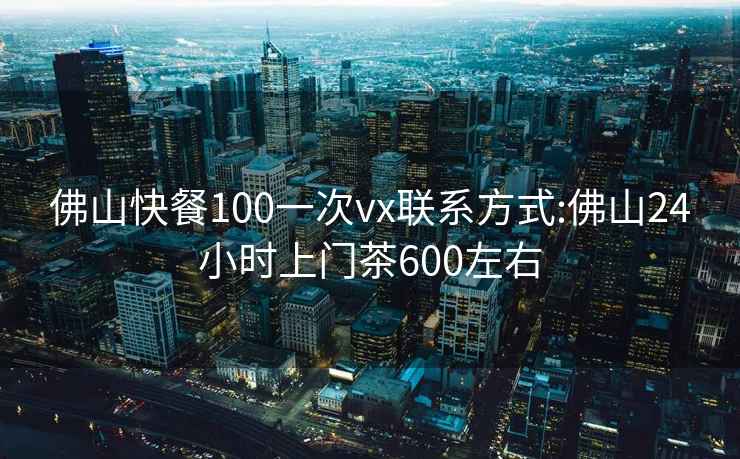 佛山快餐100一次vx聯(lián)系方式:佛山24小時(shí)上門(mén)茶600左右